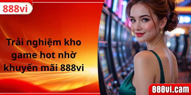 Trải nghiệm kho game hot nhờ khuyến mãi 888vi