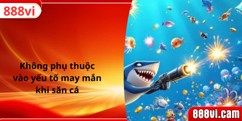 Không phụ thuộc vào yếu tố may mắn khi săn cá