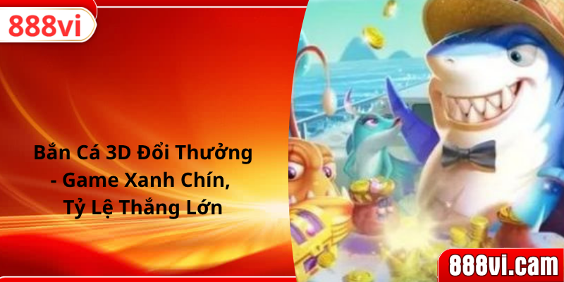 Bắn Cá 3D Đổi Thưởng - Game Xanh Chín, Tỷ Lệ Thắng Lớn