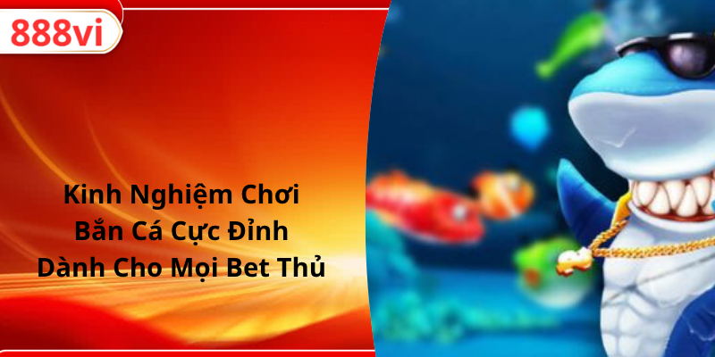 Kinh Nghiệm Chơi Bắn Cá Cực Đỉnh Dành Cho Mọi Bet Thủ
