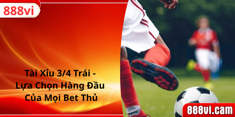 Tài Xỉu 3/4 Trái - Lựa Chọn Hàng Đầu Của Mọi Bet Thủ