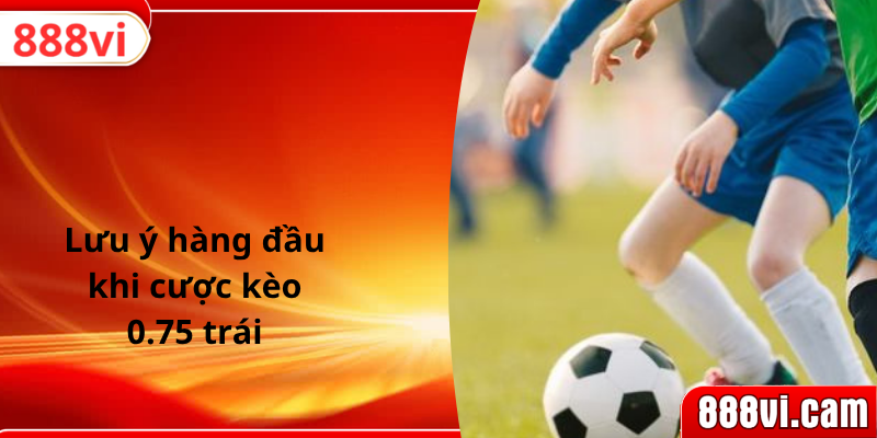 Lưu ý hàng đầu khi cược kèo 0.75 trái