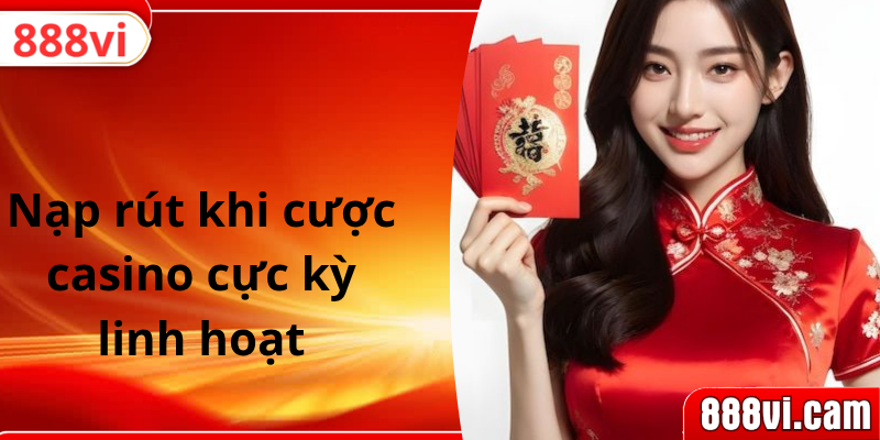 Nạp rút khi cược casino cực kỳ linh hoạt