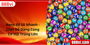 Keno Xổ Số Nhanh - Chơi Dễ Dàng Cùng Cơ Hội Trúng Lớn