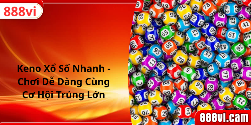 Keno Xổ Số Nhanh - Chơi Dễ Dàng Cùng Cơ Hội Trúng Lớn