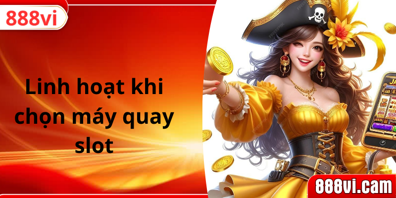 Linh hoạt khi chọn máy quay slot