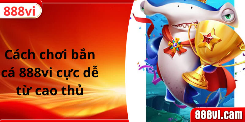 Cách chơi bắn cá 888vi cực dễ từ cao thủ
