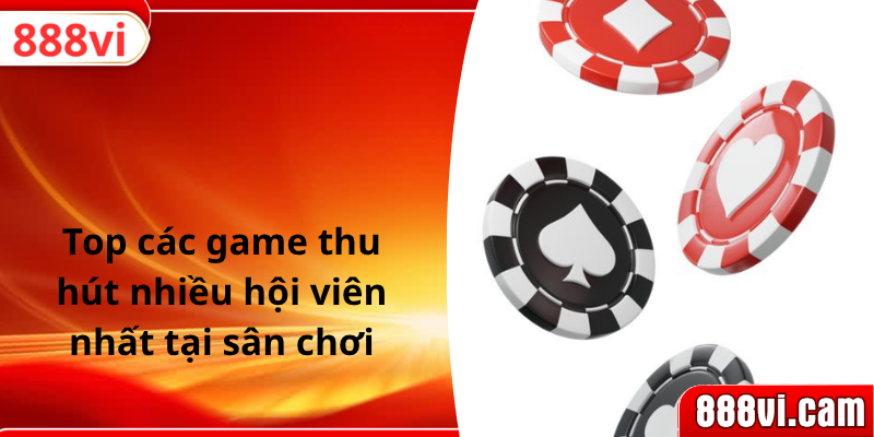 Top các game thu hút nhiều hội viên nhất tại sân chơi